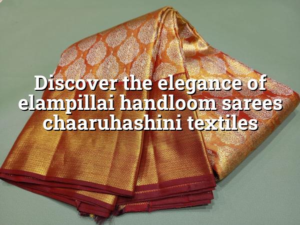 Discover the Elegance of Elampillai Handloom Sarees | Chaaruhashini Textiles