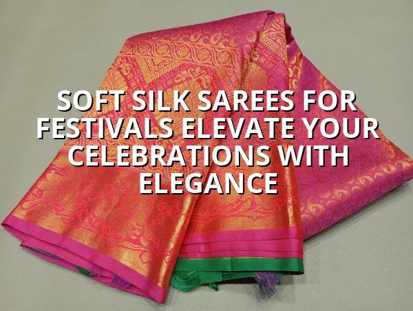 Soft Silk Sarees for Festivals: Elevate Your Celebrations with Elegance