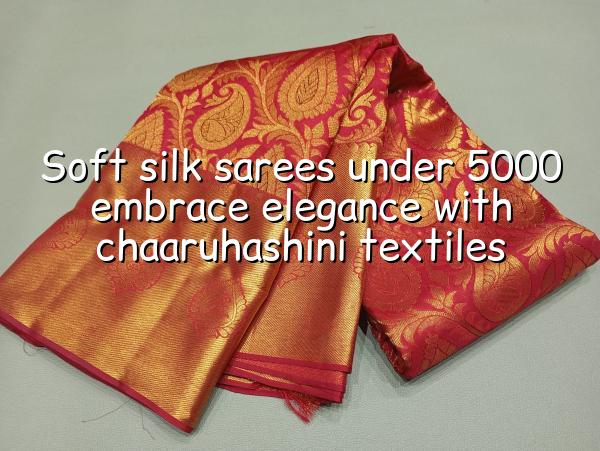 Soft Silk Sarees Under 5000 - Embrace Elegance with Chaaruhashini Textiles